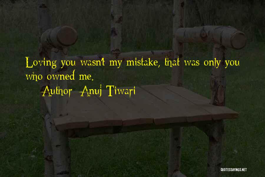 Anuj Tiwari Quotes: Loving You Wasn't My Mistake, That Was Only You Who Owned Me.