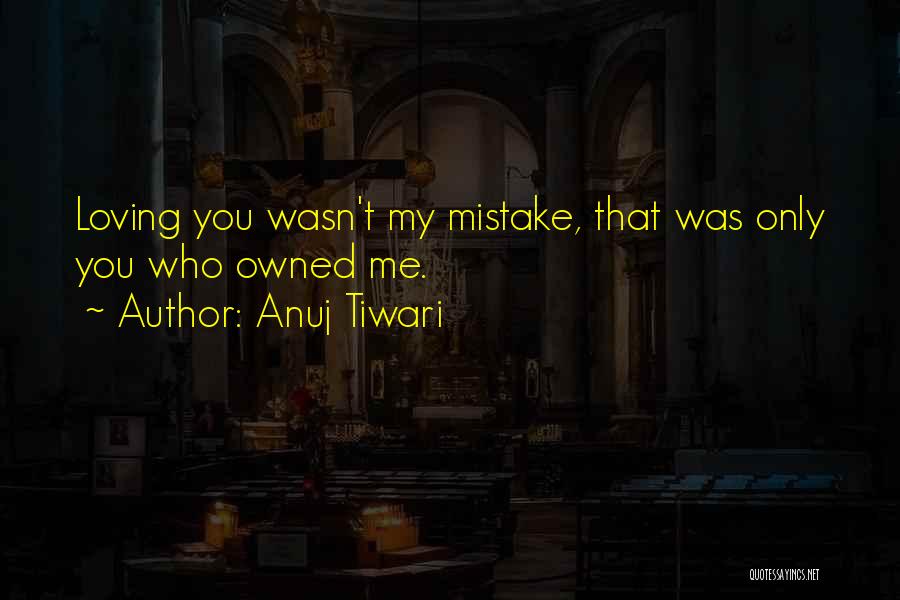 Anuj Tiwari Quotes: Loving You Wasn't My Mistake, That Was Only You Who Owned Me.
