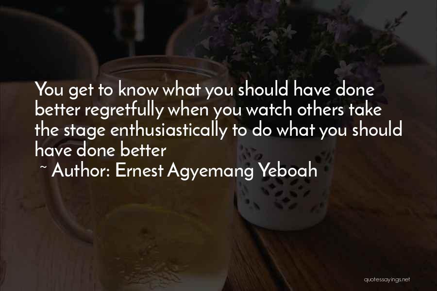 Ernest Agyemang Yeboah Quotes: You Get To Know What You Should Have Done Better Regretfully When You Watch Others Take The Stage Enthusiastically To