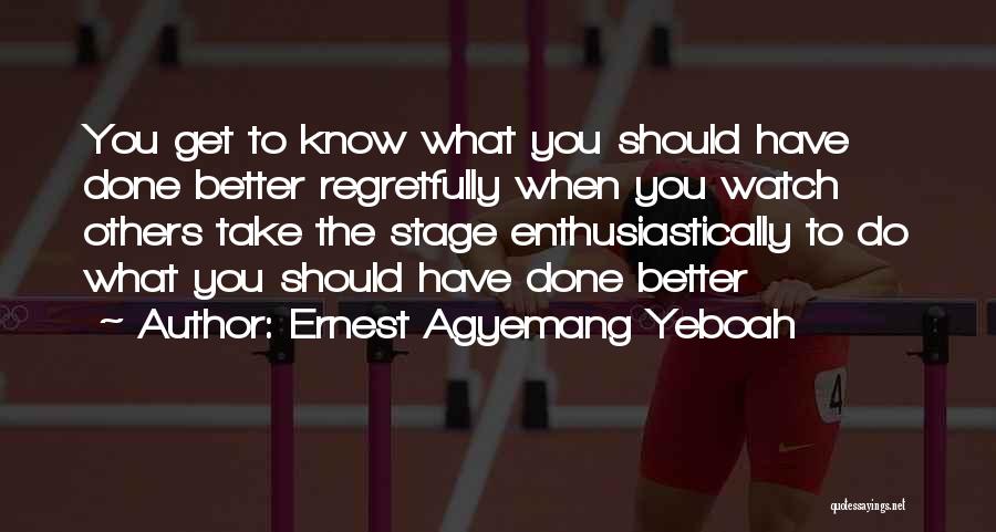 Ernest Agyemang Yeboah Quotes: You Get To Know What You Should Have Done Better Regretfully When You Watch Others Take The Stage Enthusiastically To