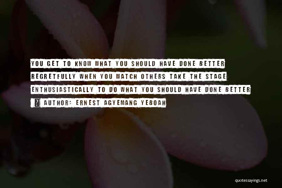 Ernest Agyemang Yeboah Quotes: You Get To Know What You Should Have Done Better Regretfully When You Watch Others Take The Stage Enthusiastically To