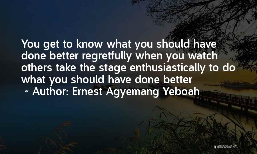 Ernest Agyemang Yeboah Quotes: You Get To Know What You Should Have Done Better Regretfully When You Watch Others Take The Stage Enthusiastically To