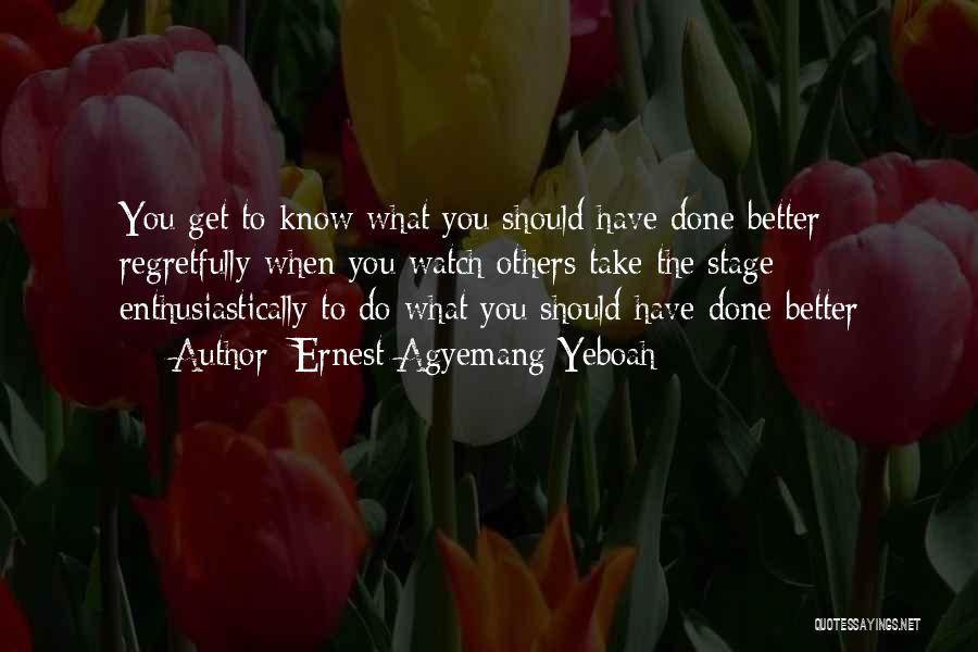 Ernest Agyemang Yeboah Quotes: You Get To Know What You Should Have Done Better Regretfully When You Watch Others Take The Stage Enthusiastically To