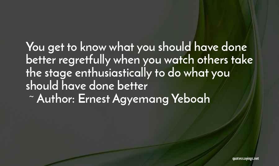 Ernest Agyemang Yeboah Quotes: You Get To Know What You Should Have Done Better Regretfully When You Watch Others Take The Stage Enthusiastically To