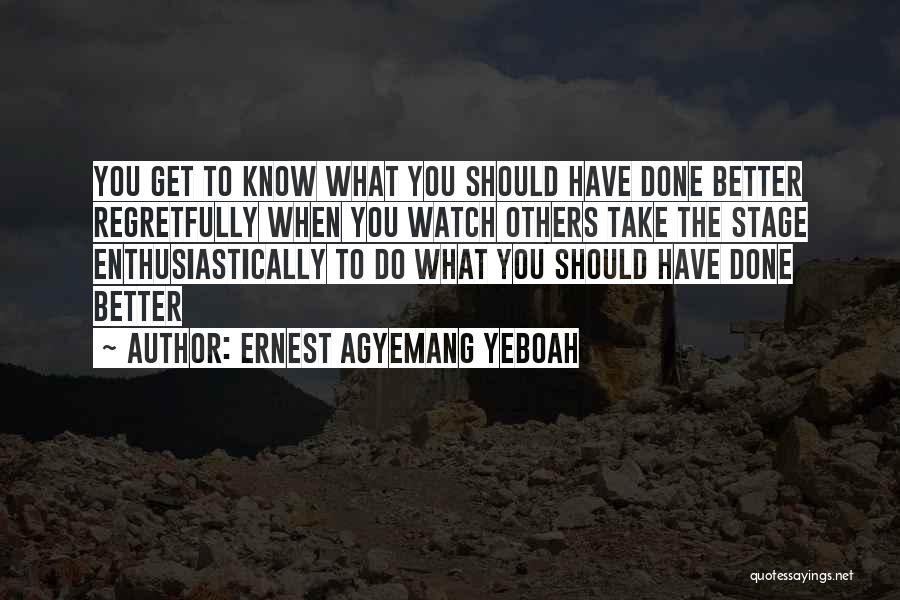 Ernest Agyemang Yeboah Quotes: You Get To Know What You Should Have Done Better Regretfully When You Watch Others Take The Stage Enthusiastically To