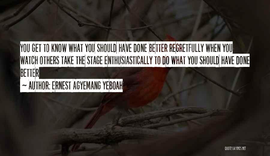 Ernest Agyemang Yeboah Quotes: You Get To Know What You Should Have Done Better Regretfully When You Watch Others Take The Stage Enthusiastically To