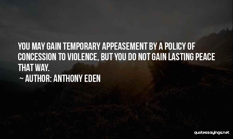 Anthony Eden Quotes: You May Gain Temporary Appeasement By A Policy Of Concession To Violence, But You Do Not Gain Lasting Peace That