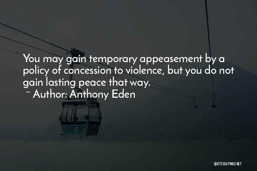 Anthony Eden Quotes: You May Gain Temporary Appeasement By A Policy Of Concession To Violence, But You Do Not Gain Lasting Peace That