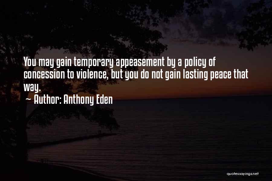 Anthony Eden Quotes: You May Gain Temporary Appeasement By A Policy Of Concession To Violence, But You Do Not Gain Lasting Peace That
