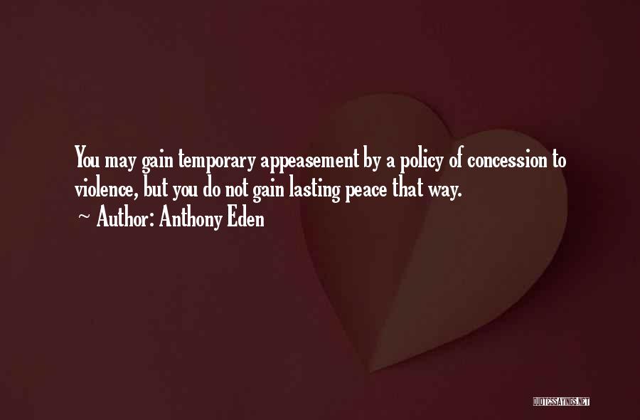Anthony Eden Quotes: You May Gain Temporary Appeasement By A Policy Of Concession To Violence, But You Do Not Gain Lasting Peace That