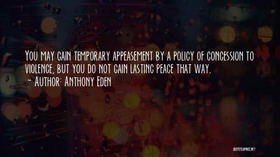 Anthony Eden Quotes: You May Gain Temporary Appeasement By A Policy Of Concession To Violence, But You Do Not Gain Lasting Peace That