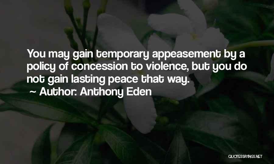 Anthony Eden Quotes: You May Gain Temporary Appeasement By A Policy Of Concession To Violence, But You Do Not Gain Lasting Peace That