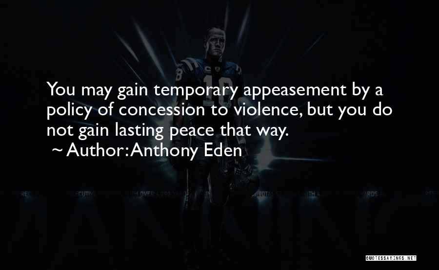 Anthony Eden Quotes: You May Gain Temporary Appeasement By A Policy Of Concession To Violence, But You Do Not Gain Lasting Peace That