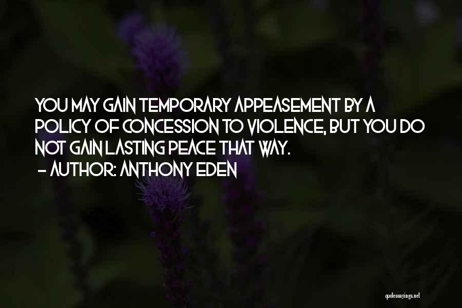 Anthony Eden Quotes: You May Gain Temporary Appeasement By A Policy Of Concession To Violence, But You Do Not Gain Lasting Peace That