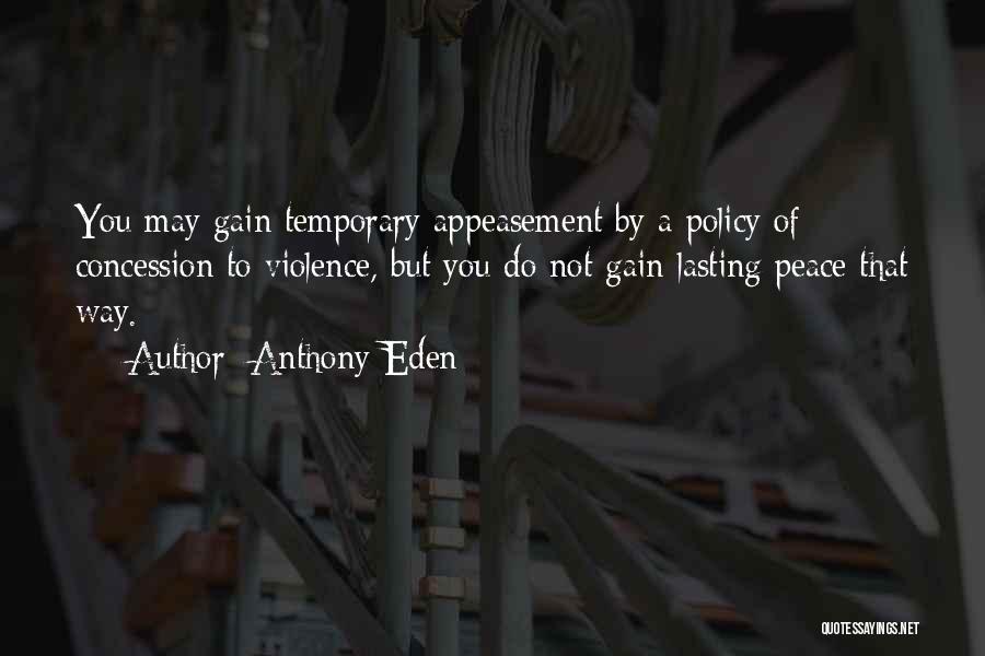 Anthony Eden Quotes: You May Gain Temporary Appeasement By A Policy Of Concession To Violence, But You Do Not Gain Lasting Peace That