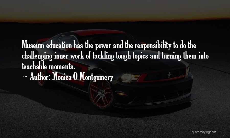 Monica O Montgomery Quotes: Museum Education Has The Power And The Responsibility To Do The Challenging Inner Work Of Tackling Tough Topics And Turning