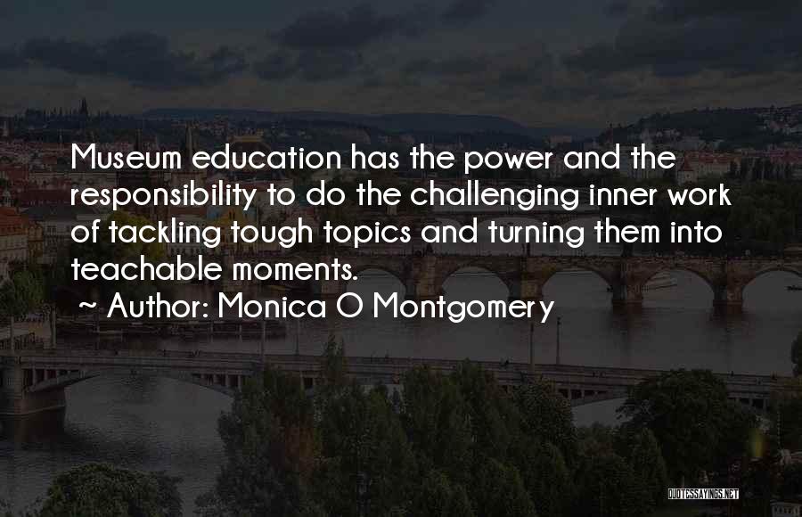 Monica O Montgomery Quotes: Museum Education Has The Power And The Responsibility To Do The Challenging Inner Work Of Tackling Tough Topics And Turning