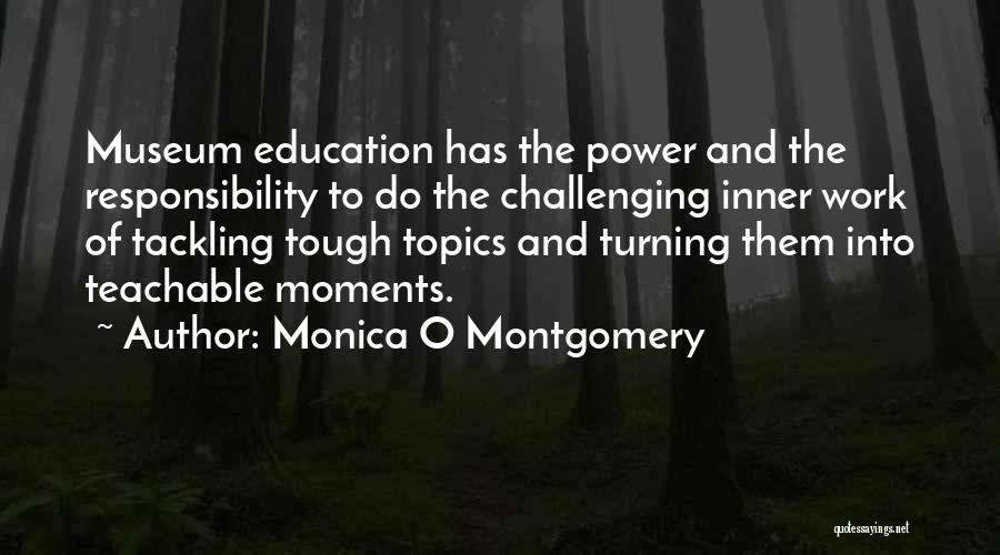 Monica O Montgomery Quotes: Museum Education Has The Power And The Responsibility To Do The Challenging Inner Work Of Tackling Tough Topics And Turning