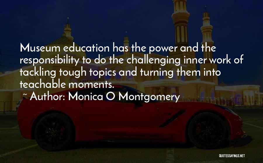 Monica O Montgomery Quotes: Museum Education Has The Power And The Responsibility To Do The Challenging Inner Work Of Tackling Tough Topics And Turning