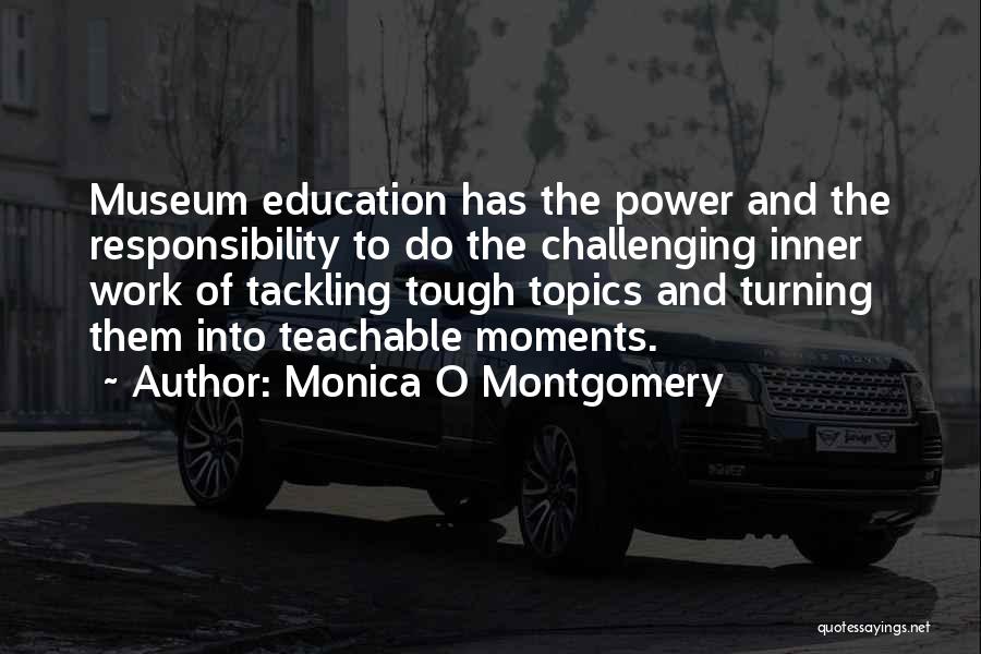 Monica O Montgomery Quotes: Museum Education Has The Power And The Responsibility To Do The Challenging Inner Work Of Tackling Tough Topics And Turning