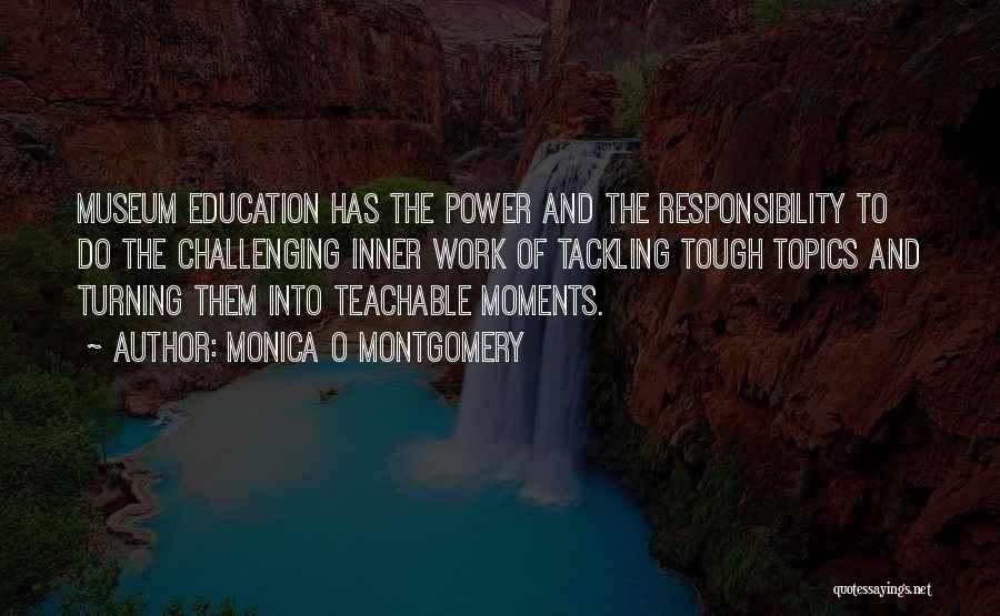 Monica O Montgomery Quotes: Museum Education Has The Power And The Responsibility To Do The Challenging Inner Work Of Tackling Tough Topics And Turning