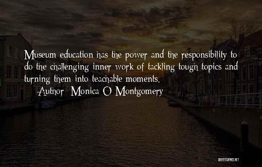 Monica O Montgomery Quotes: Museum Education Has The Power And The Responsibility To Do The Challenging Inner Work Of Tackling Tough Topics And Turning