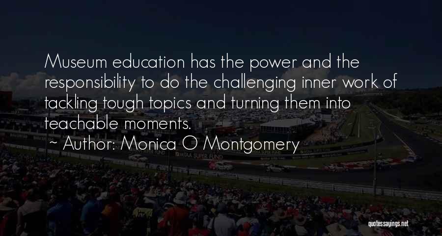 Monica O Montgomery Quotes: Museum Education Has The Power And The Responsibility To Do The Challenging Inner Work Of Tackling Tough Topics And Turning