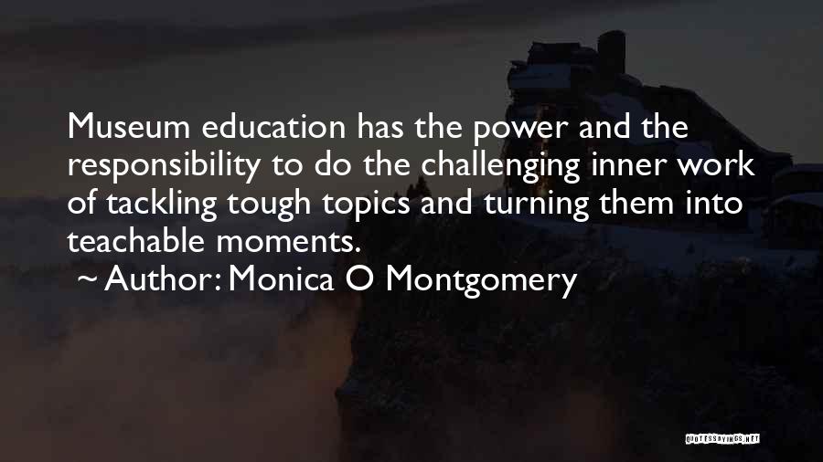 Monica O Montgomery Quotes: Museum Education Has The Power And The Responsibility To Do The Challenging Inner Work Of Tackling Tough Topics And Turning
