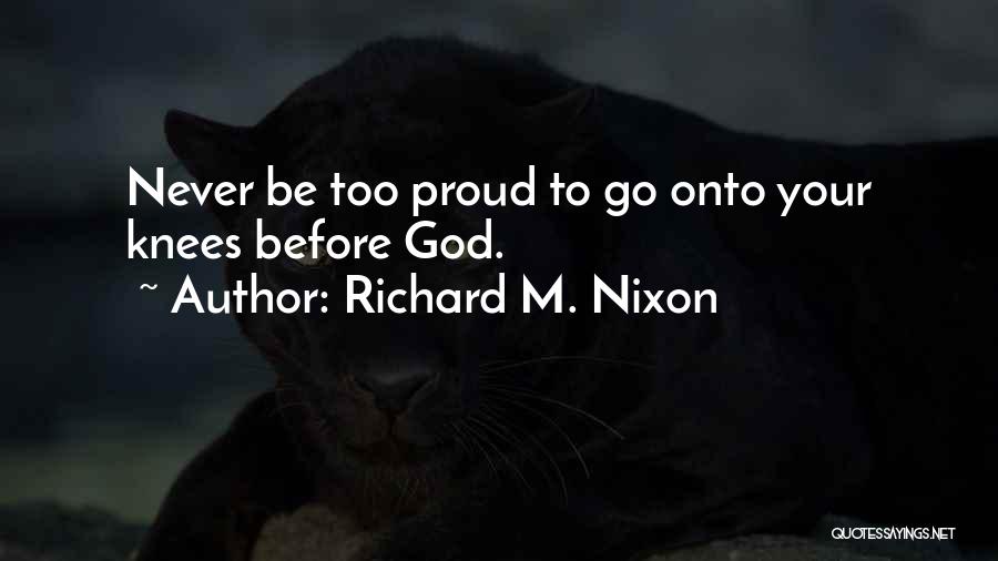 Richard M. Nixon Quotes: Never Be Too Proud To Go Onto Your Knees Before God.