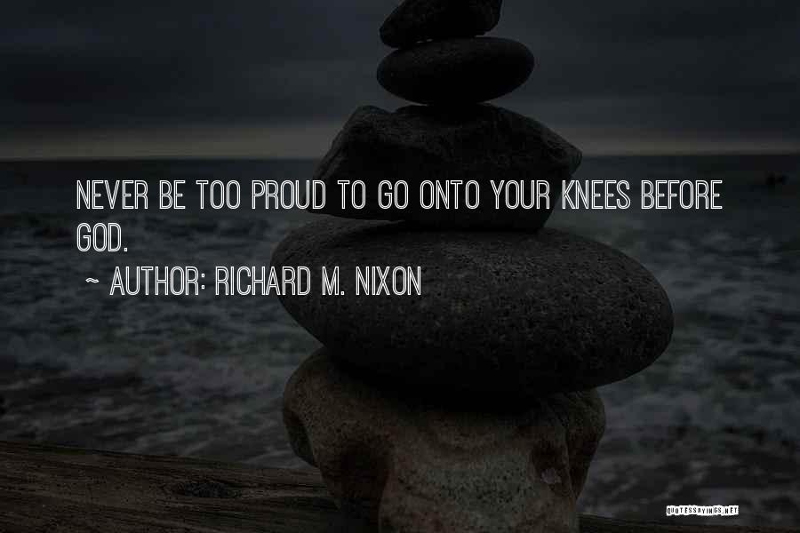 Richard M. Nixon Quotes: Never Be Too Proud To Go Onto Your Knees Before God.