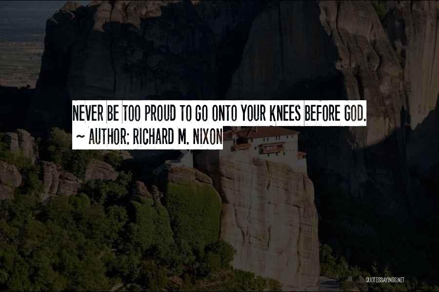 Richard M. Nixon Quotes: Never Be Too Proud To Go Onto Your Knees Before God.