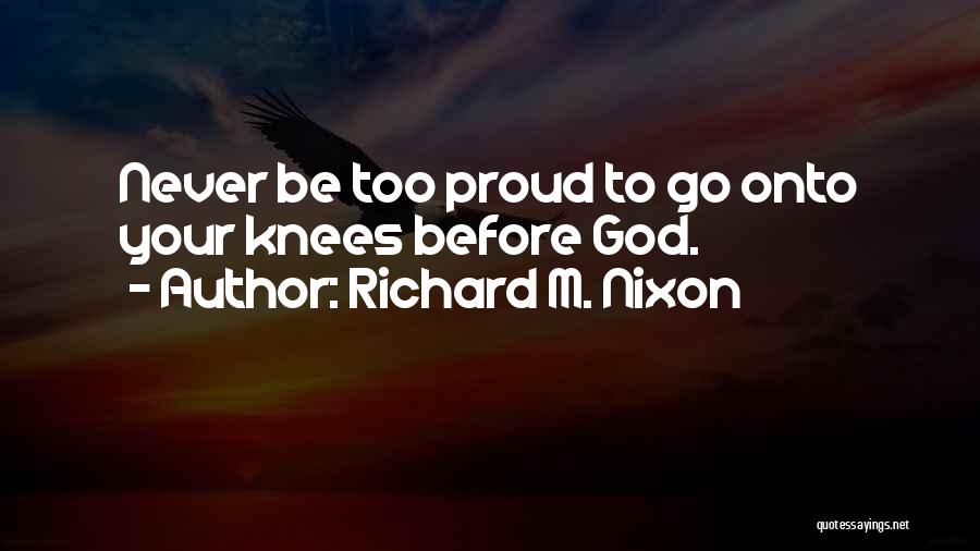 Richard M. Nixon Quotes: Never Be Too Proud To Go Onto Your Knees Before God.