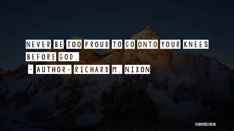 Richard M. Nixon Quotes: Never Be Too Proud To Go Onto Your Knees Before God.