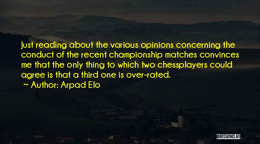 Arpad Elo Quotes: Just Reading About The Various Opinions Concerning The Conduct Of The Recent Championship Matches Convinces Me That The Only Thing
