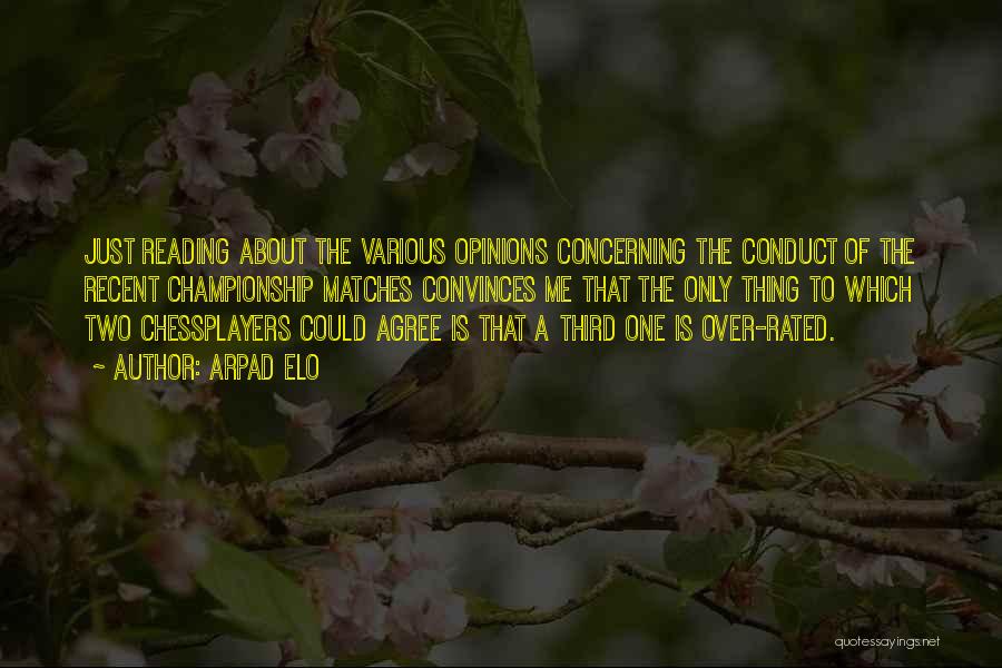 Arpad Elo Quotes: Just Reading About The Various Opinions Concerning The Conduct Of The Recent Championship Matches Convinces Me That The Only Thing