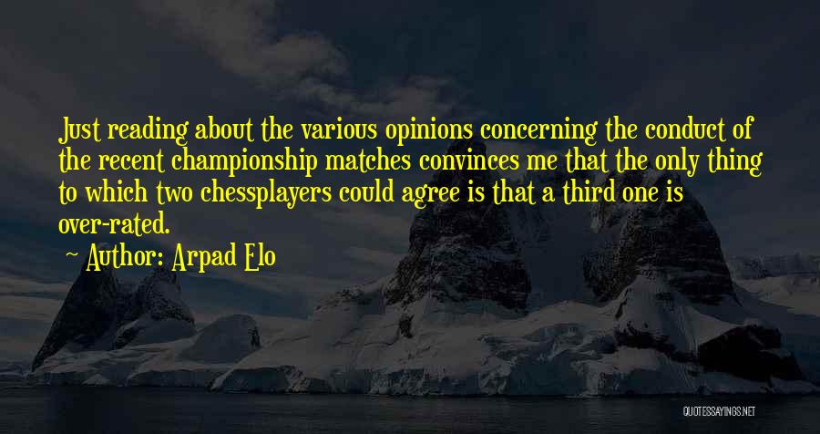 Arpad Elo Quotes: Just Reading About The Various Opinions Concerning The Conduct Of The Recent Championship Matches Convinces Me That The Only Thing