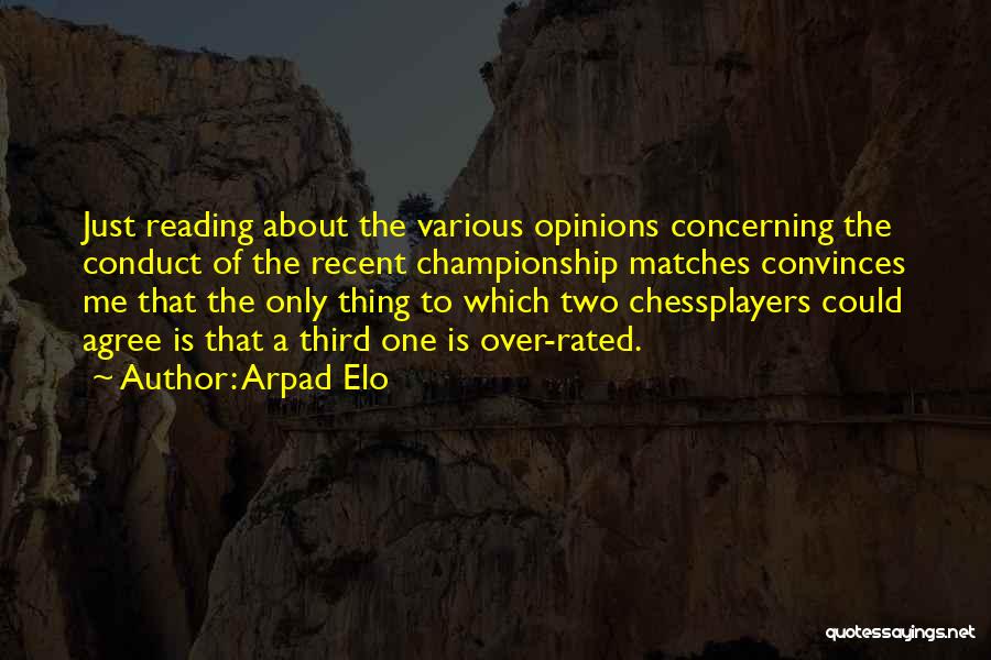 Arpad Elo Quotes: Just Reading About The Various Opinions Concerning The Conduct Of The Recent Championship Matches Convinces Me That The Only Thing