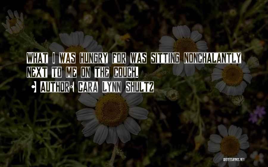 Cara Lynn Shultz Quotes: What I Was Hungry For Was Sitting Nonchalantly Next To Me On The Couch.