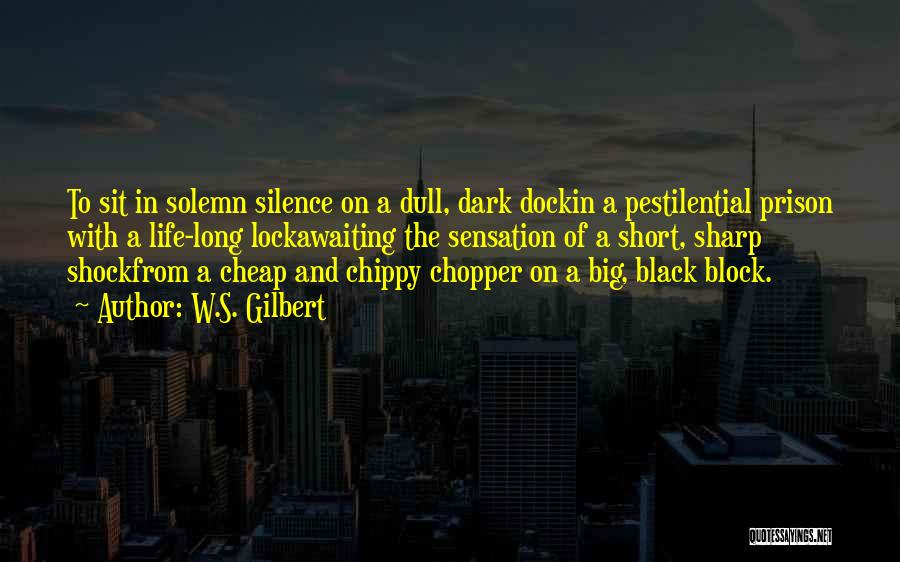 W.S. Gilbert Quotes: To Sit In Solemn Silence On A Dull, Dark Dockin A Pestilential Prison With A Life-long Lockawaiting The Sensation Of