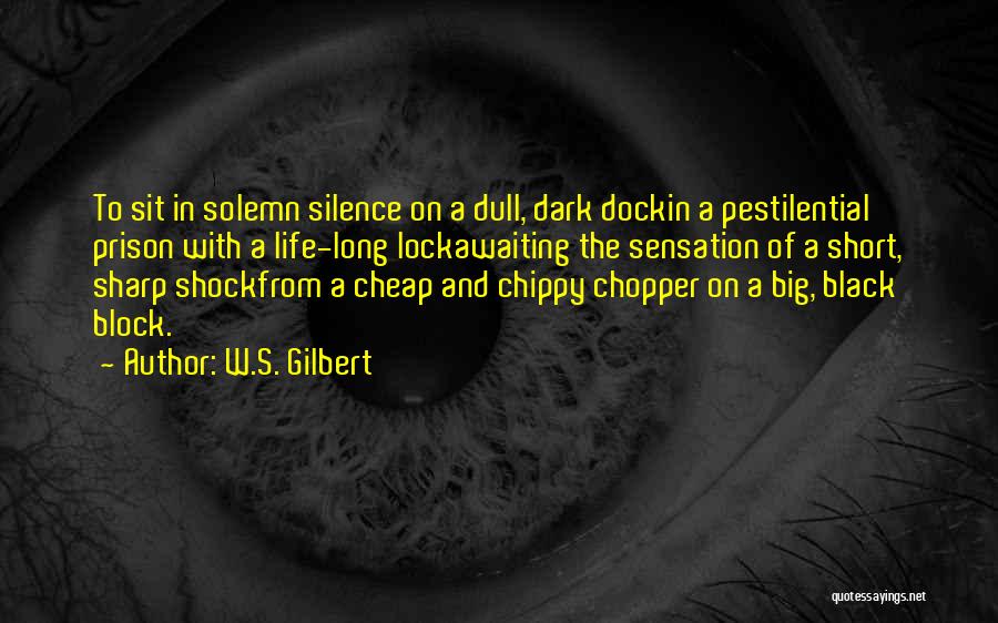 W.S. Gilbert Quotes: To Sit In Solemn Silence On A Dull, Dark Dockin A Pestilential Prison With A Life-long Lockawaiting The Sensation Of