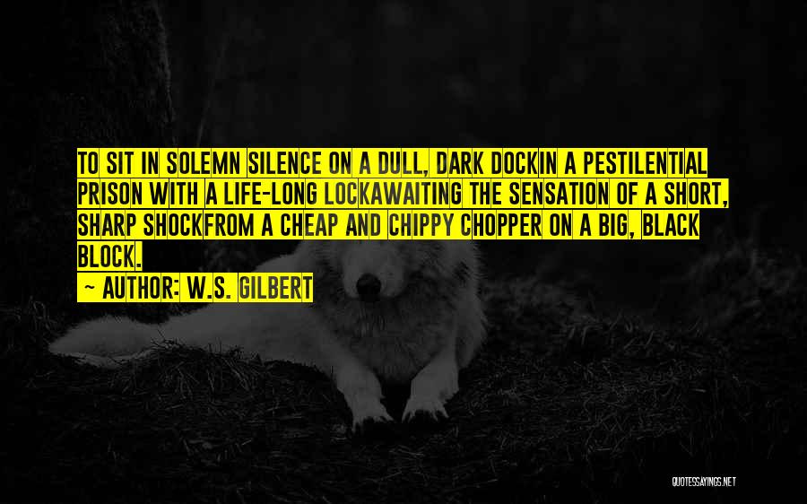 W.S. Gilbert Quotes: To Sit In Solemn Silence On A Dull, Dark Dockin A Pestilential Prison With A Life-long Lockawaiting The Sensation Of