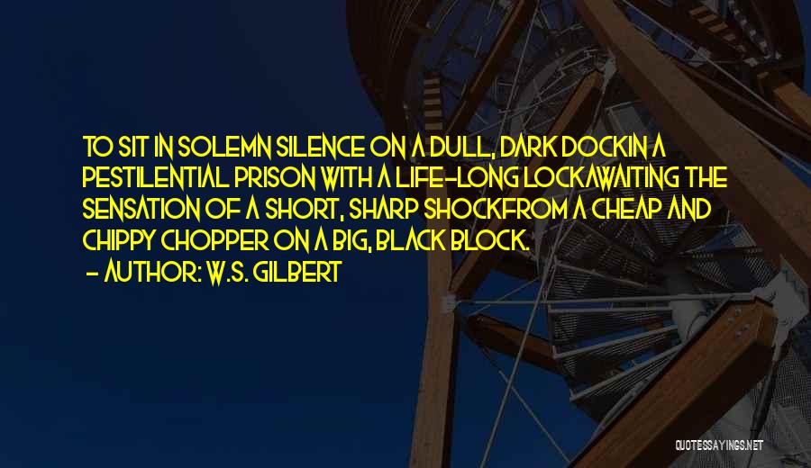 W.S. Gilbert Quotes: To Sit In Solemn Silence On A Dull, Dark Dockin A Pestilential Prison With A Life-long Lockawaiting The Sensation Of