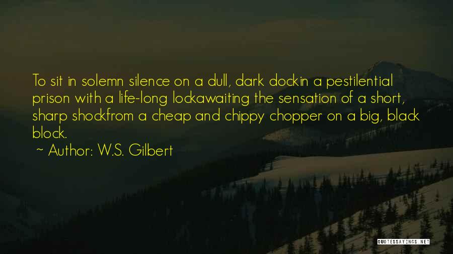 W.S. Gilbert Quotes: To Sit In Solemn Silence On A Dull, Dark Dockin A Pestilential Prison With A Life-long Lockawaiting The Sensation Of