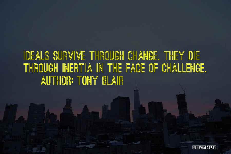 Tony Blair Quotes: Ideals Survive Through Change. They Die Through Inertia In The Face Of Challenge.