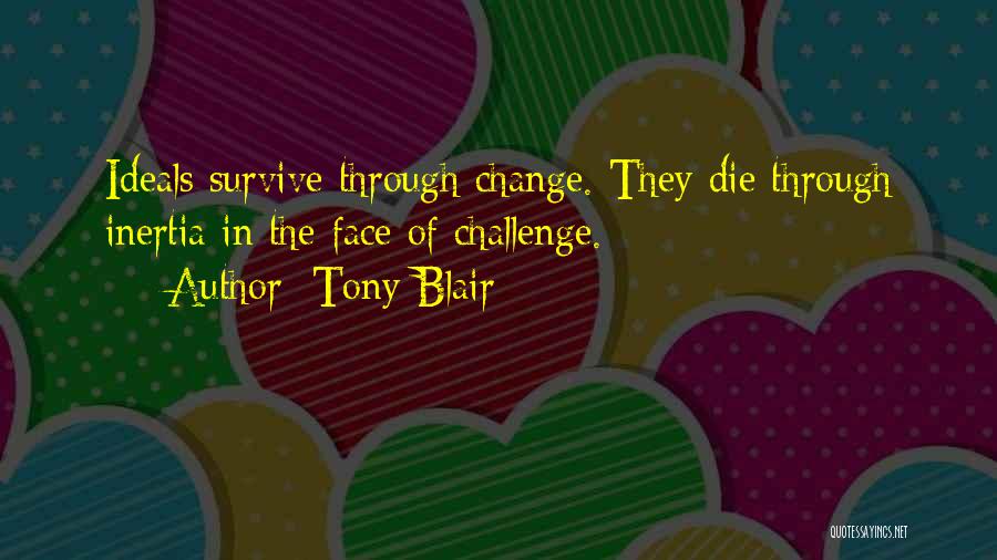 Tony Blair Quotes: Ideals Survive Through Change. They Die Through Inertia In The Face Of Challenge.