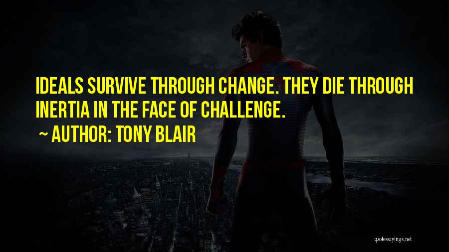 Tony Blair Quotes: Ideals Survive Through Change. They Die Through Inertia In The Face Of Challenge.