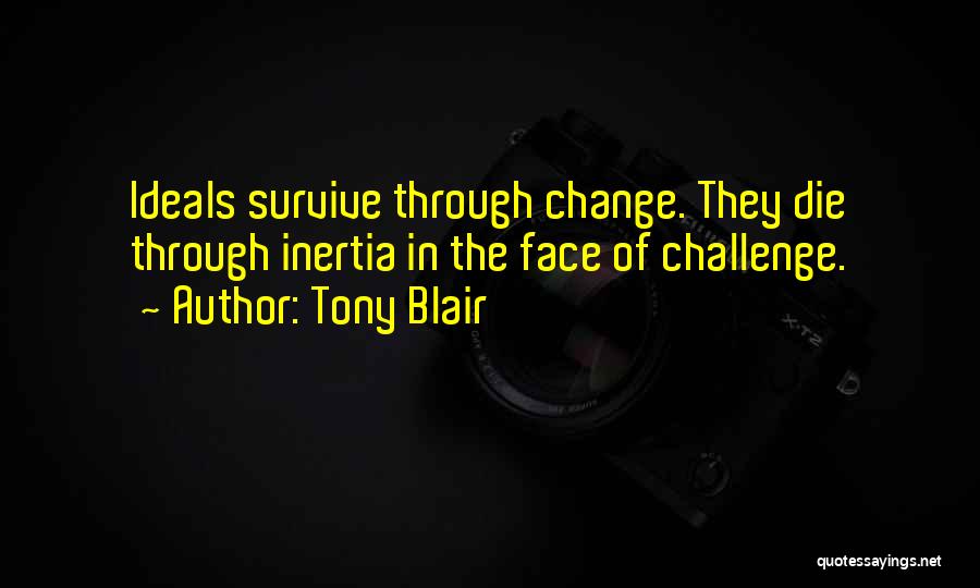 Tony Blair Quotes: Ideals Survive Through Change. They Die Through Inertia In The Face Of Challenge.