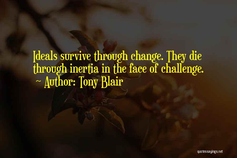 Tony Blair Quotes: Ideals Survive Through Change. They Die Through Inertia In The Face Of Challenge.