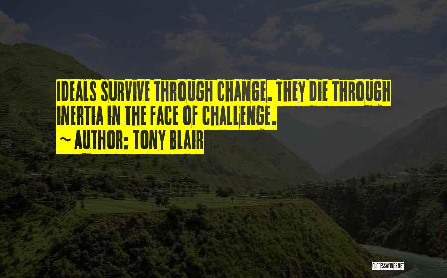 Tony Blair Quotes: Ideals Survive Through Change. They Die Through Inertia In The Face Of Challenge.