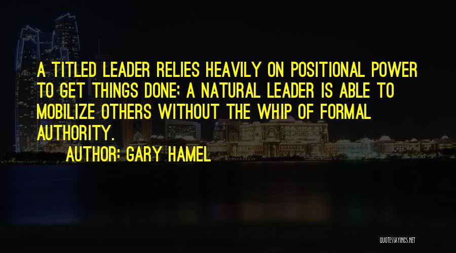 Gary Hamel Quotes: A Titled Leader Relies Heavily On Positional Power To Get Things Done; A Natural Leader Is Able To Mobilize Others